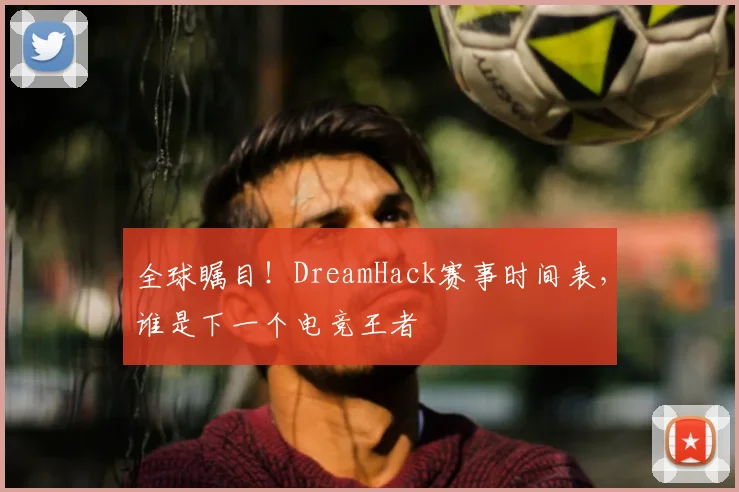 全球瞩目!DreamHack赛事时间表,谁是下一个电竞王者