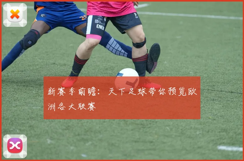 新赛季前瞻:天下足球带你预览欧洲各大联赛