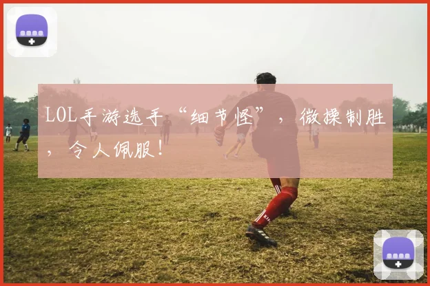 LOL手游选手“细节怪”,微操制胜,令人佩服!