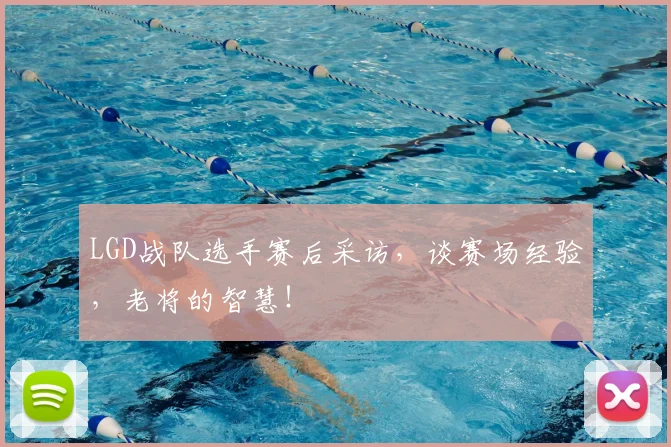 LGD战队选手赛后采访,谈赛场经验,老将的智慧!