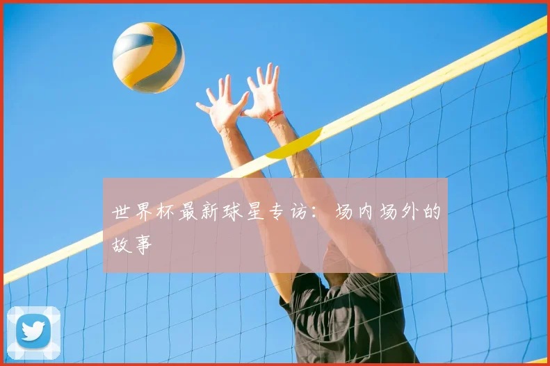 世界杯最新球星专访:场内场外的故事