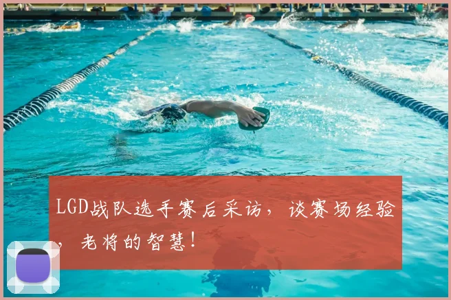 LGD战队选手赛后采访，谈赛场经验，老将的智慧！