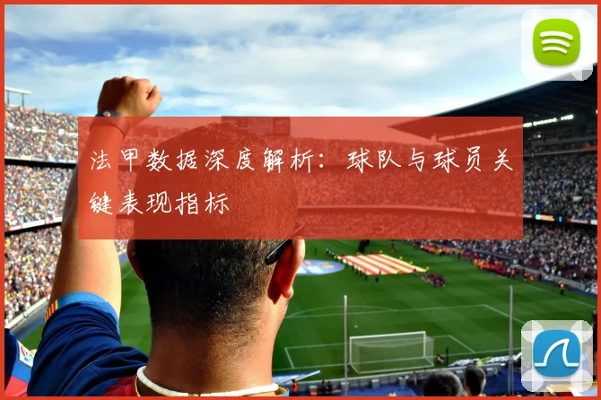 法甲数据深度解析:球队与球员关键表现指标
