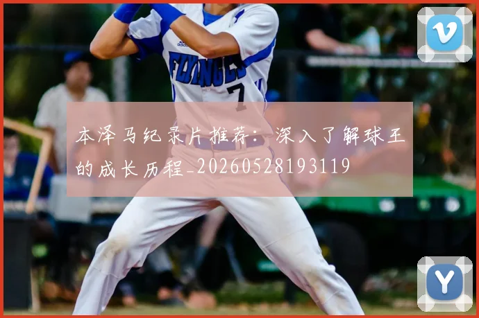 本泽马纪录片推荐：深入了解球王的成长历程_20260528193119