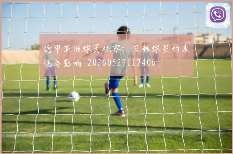 德甲亚洲球员观察:日韩球星的表现与影响_20260527112406