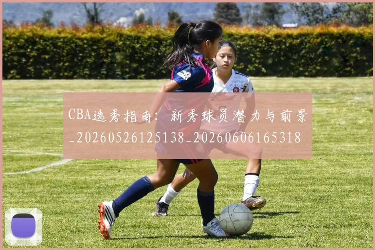 CBA选秀指南:新秀球员潜力与前景_20260526125138_20260606165318