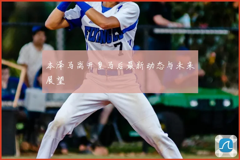 本泽马离开皇马后最新动态与未来展望