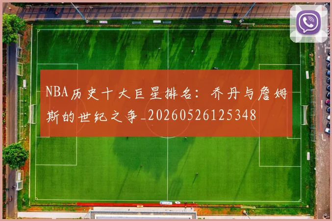 NBA历史十大巨星排名:乔丹与詹姆斯的世纪之争_20260526125348