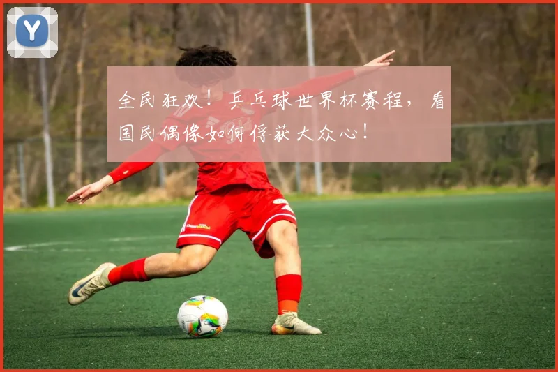 全民狂欢!乒乓球世界杯赛程,看国民偶像如何俘获大众心!