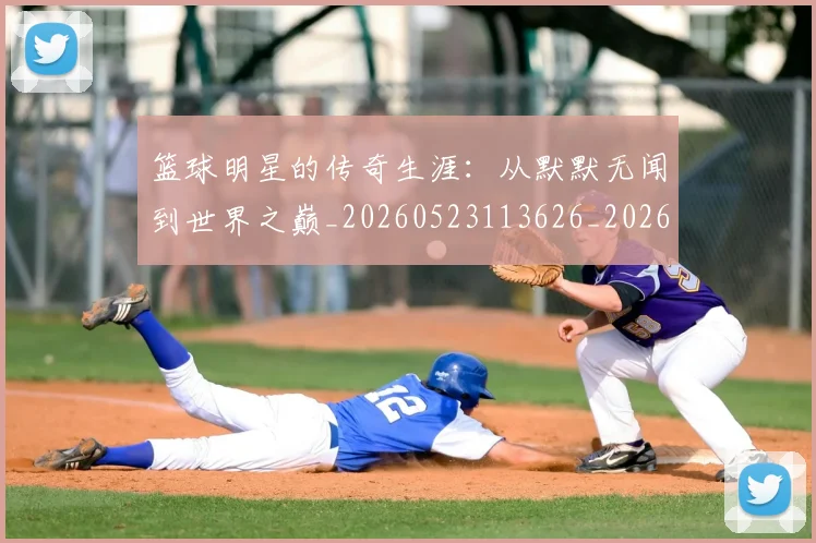 篮球明星的传奇生涯:从默默无闻到世界之巅_20260523113626_20260610000953